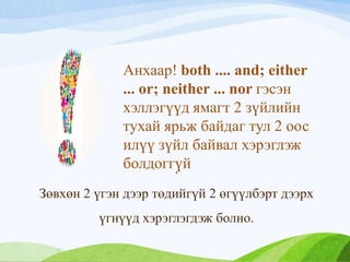 .
Зөвхөн 2 үгэн дээр төдийгүй 2 өгүүлбэрт дээрх
үгнүүд хэрэглэгдэж болно.
Анхаар! both .... and; either
... or; neither ... nor гэсэн
хэллэгүүд ямагт 2 зүйлийн
тухай ярьж байдаг тул 2 оос
илүү зүйл байвал хэрэглэж
болдоггүй
 