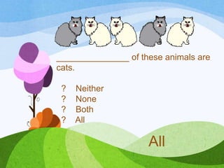 _______________ of these animals are
cats.
? Neither
? None
? Both
? All
All
 