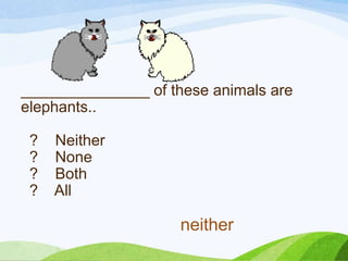 _______________ of these animals are
elephants..
? Neither
? None
? Both
? All
neither
 