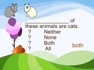 _______________ of
these animals are cats.
? Neither
? None
? Both
? All
both
 