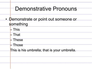 Demonstrative Pronouns 
• Demonstrate or point out someone or 
something 
– This 
– That 
– These 
– Those 
This is his umbrella; that is your umbrella. 
 