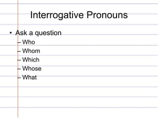Interrogative Pronouns 
• Ask a question 
– Who 
– Whom 
– Which 
– Whose 
– What 
 