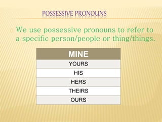 POSSESSIVE PRONOUNS 
We use possessive pronouns to refer to 
a specific person/people or thing/things. 
MINE 
YOURS 
HIS 
HERS 
THEIRS 
OURS 
 