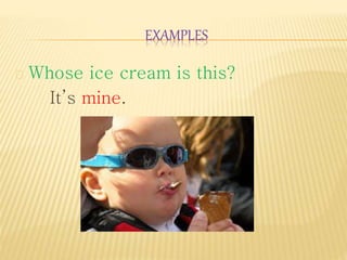 EXAMPLES 
Whose ice cream is this? 
It’s mine. 
 