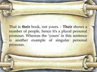 That is their book, not yours. - Their shows a 
number of people, hence it’s a plural personal 
pronoun. Whereas the ‘yours’ in this sentence 
is another example of singular personal 
pronoun. 
 