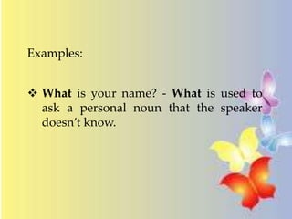 Examples: 
 What is your name? - What is used to 
ask a personal noun that the speaker 
doesn’t know. 
 