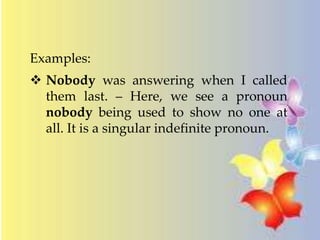 Examples: 
 Nobody was answering when I called 
them last. – Here, we see a pronoun 
nobody being used to show no one at 
all. It is a singular indefinite pronoun. 
 