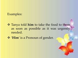 Examples: 
 Tanya told him to take the food to them 
as soon as possible as it was urgently 
needed. 
 ‘Him’ is a Pronoun of gender. 
 