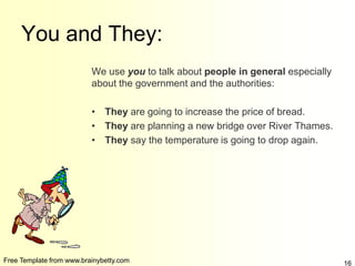 Free Template from www.brainybetty.com 16
You and They:
We use you to talk about people in general especially
about the government and the authorities:
• They are going to increase the price of bread.
• They are planning a new bridge over River Thames.
• They say the temperature is going to drop again.
 