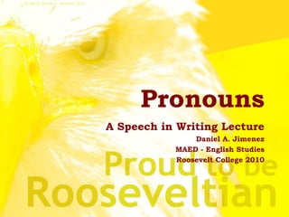 Pronouns
A Speech in Writing Lecture
Daniel A. Jimenez
MAED - English Studies
Roosevelt College 2010
 