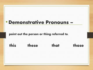 •Demonstrative Pronouns –
point out the person or thing referred to.
this these that those
 