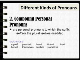 2. Compound Personal
Pronouns
 are personal pronouns to which the suffix
-self (or the plural -selves) isadded
EXAMPLES:
myself yoursself thyself himself itself
herself themselves ourslves yourselves
Different Kinds of Pronouns
 