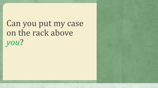 Can you put my case
on the rack above
you?
 