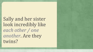 Sally and her sister
look incredibly like
each other / one
another. Are they
twins?
 