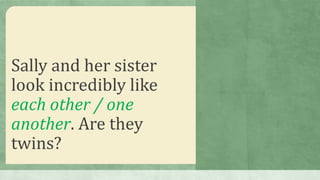 Sally and her sister
look incredibly like
each other / one
another. Are they
twins?
 