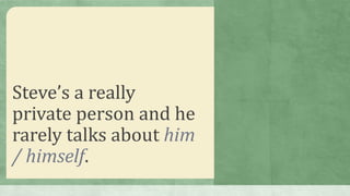 Steve’s a really
private person and he
rarely talks about him
/ himself.
 
