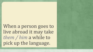 When a person goes to
live abroad it may take
them / him a while to
pick up the language.
 