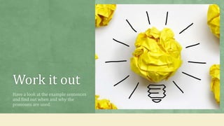 Work it out
Have a look at the example sentences
and find out when and why the
pronouns are used.
 
