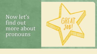 Now let’s
find out
more about
pronouns
 