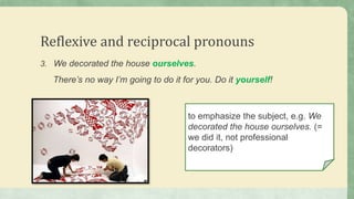 Reflexive and reciprocal pronouns
3. We decorated the house ourselves.
There’s no way I’m going to do it for you. Do it yourself!
to emphasize the subject, e.g. We
decorated the house ourselves. (=
we did it, not professional
decorators)
 