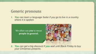 Generic pronouns
1. You can learn a language faster if you go to live in a country
where it is spoken.
2. You can get a big discount if you wait until Black Friday to buy
your Christmas presents.
We often use you to mean
people in general.
 