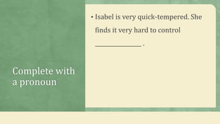 Complete with
a pronoun
• Isabel is very quick-tempered. She
finds it very hard to control
_________________ .
 