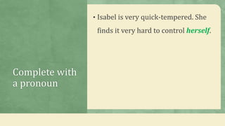 Complete with
a pronoun
• Isabel is very quick-tempered. She
finds it very hard to control herself.
 