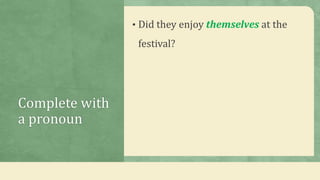 Complete with
a pronoun
• Did they enjoy themselves at the
festival?
 