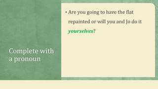 Complete with
a pronoun
• Are you going to have the flat
repainted or will you and Jo do it
yourselves?
 