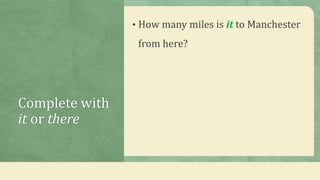 Complete with
it or there
• How many miles is it to Manchester
from here?
 
