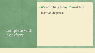 Complete with
it or there
• It’s scorching today. It must be at
least 35 degrees.
 