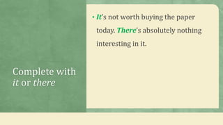 Complete with
it or there
• It’s not worth buying the paper
today. There’s absolutely nothing
interesting in it.
 