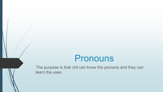 Pronouns
The purpose is that chil can know the pronons and they can
learn the uses.
 
