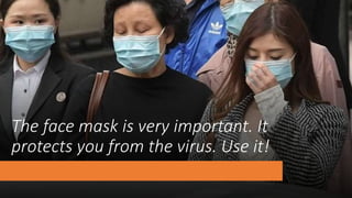 The face mask is very important. It
protects you from the virus. Use it!
 