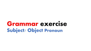 Grammar exercise
Subject/ Object Pronoun
 