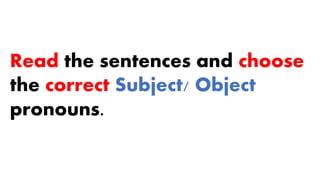 Read the sentences and choose
the correct Subject/ Object
pronouns.
 