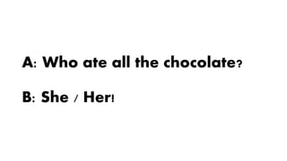 A: Who ate all the chocolate?
B: She / Her!
 