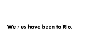 We / us have been to Rio.
 