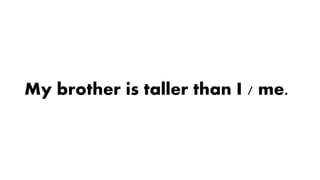 My brother is taller than I / me.
 