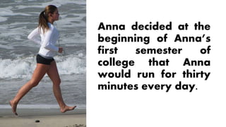 Anna decided at the
beginning of Anna’s
first semester of
college that Anna
would run for thirty
minutes every day.
 