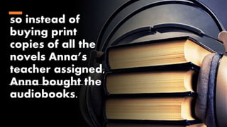 so instead of
buying print
copies of all the
novels Anna’s
teacher assigned,
Anna bought the
audiobooks.
 