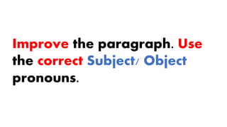 Improve the paragraph. Use
the correct Subject/ Object
pronouns.
 