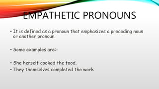 EMPATHETIC PRONOUNS
• It is defined as a pronoun that emphasizes a preceding noun
or another pronoun.
• Some examples are:-
• She herself cooked the food.
• They themselves completed the work
 