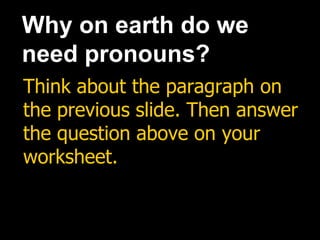 Why on earth do we
need pronouns?
Think about the paragraph on
the previous slide. Then answer
the question above on your
worksheet.
 