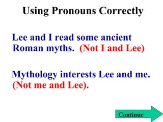 Using Pronouns Correctly
Lee and I read some ancient
Roman myths. (Not I and Lee)
Mythology interests Lee and me.
(Not me and Lee).
Continue
 