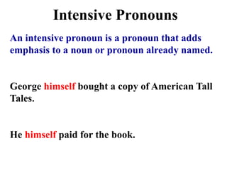 Intensive Pronouns
An intensive pronoun is a pronoun that adds
emphasis to a noun or pronoun already named.
George himself bought a copy of American Tall
Tales.
He himself paid for the book.
 