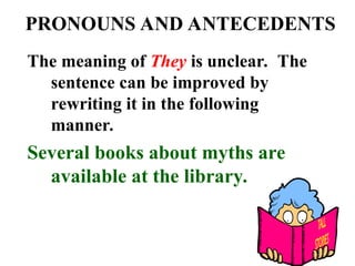 PRONOUNS AND ANTECEDENTS
The meaning of They is unclear. The
sentence can be improved by
rewriting it in the following
manner.
Several books about myths are
available at the library.
 