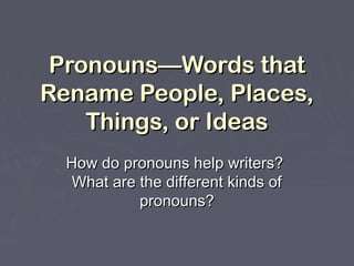Pronouns—Words thatPronouns—Words that
Rename People, Places,Rename People, Places,
Things, or IdeasThings, or Ideas
How do pronouns help writers?How do pronouns help writers?
What are the different kinds ofWhat are the different kinds of
pronouns?pronouns?
 
