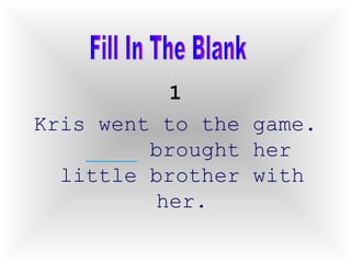 1 Kris went to the game.  ____  brought her little brother with her. Fill In The Blank 