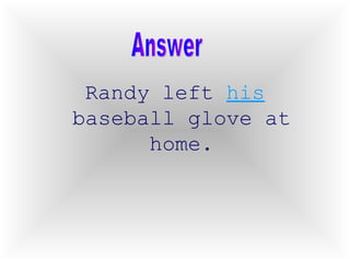 Randy left  his  baseball glove at home. Answer 